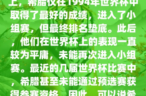 希腊在世界杯上的战绩并不突出。在迄今为止的世界杯历史上，希腊仅在1994年世界杯中取得了最好的成绩，进入了小组赛，但最终排名垫底。此后，他们在世界杯上的表现一直较为平庸，未能再次进入小组赛。最近的几届世界杯比赛中，希腊甚至未能通过预选赛获得参赛资格。因此，可以说希腊在世界杯上的战绩并不出色。