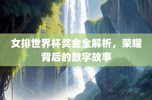 女排世界杯奖金全解析，荣耀背后的数字故事