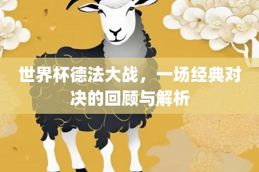 世界杯德法大战，一场经典对决的回顾与解析