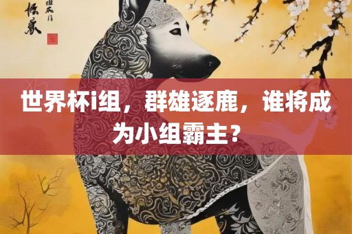 世界杯i组，群雄逐鹿，谁将成为小组霸主？