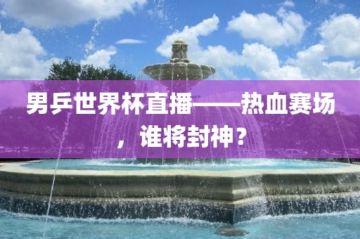 男乒世界杯直播——热血赛场，谁将封神？