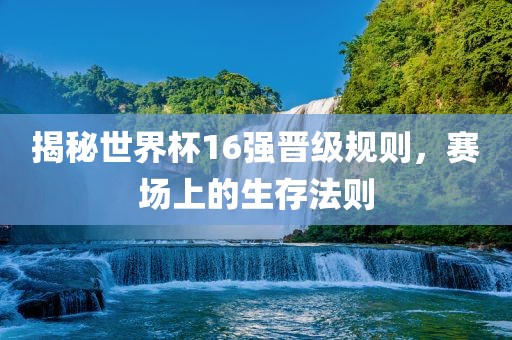 揭秘世界杯16强晋级规则，赛场上的生存法则漯河市盈旭机械设备有限公司