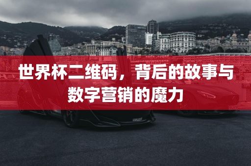 世界杯二维码，背后的故事与数字营销的魔力