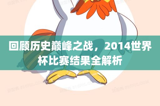 回顾历史巅峰之战，2014世界杯比赛结果全解析
