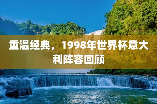 重温经典，1998年世界杯意大利阵容回顾