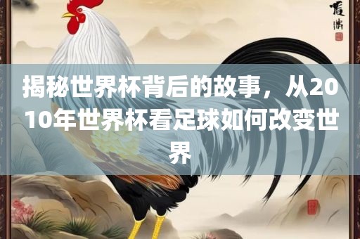揭秘世界杯背后的故事，从2010年世界杯看足球如何改变世界