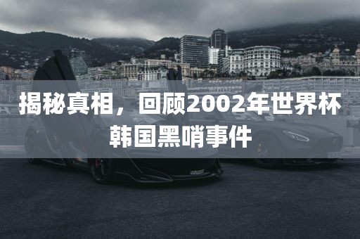 揭秘真相，回顾2002年世界杯韩国黑哨事件
