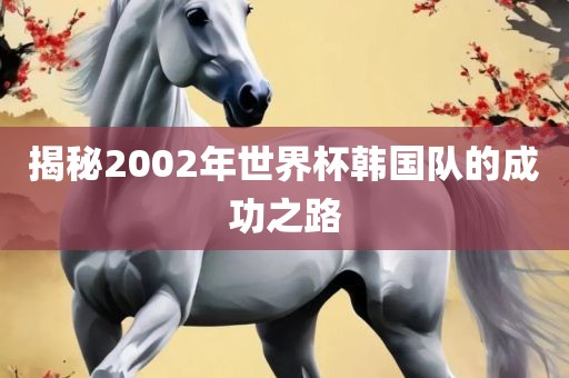 揭秘2002年世界杯韩国队的成功之路