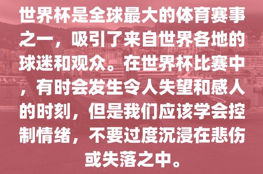 世界杯是全球最大的体育赛事之一，吸引了来自世界各地的球迷和观众。在世界杯比赛中，有时会发生令人失望和感人的时刻，但是我们应该学会控制情绪，不要过度沉浸在悲伤或失落之中。