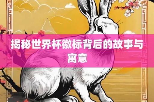 揭秘世界杯徽标背后的故事与寓意