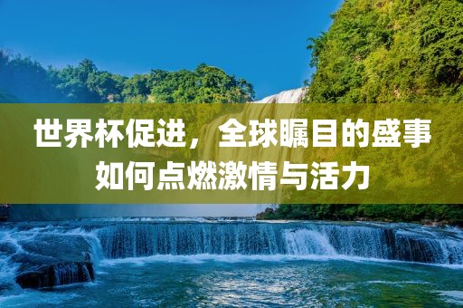 世界杯促进，全球瞩目的盛事如何点燃激情与活力