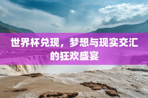 世界杯兑现，梦想与现实交汇的狂欢盛宴