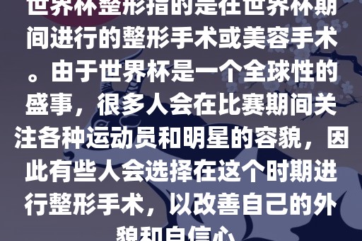 世界杯整形指的是在世界杯期间进行的整形手术或美容手术。由于世界杯是一个全球性的盛事，很多人会在比赛期间关注各种运动员和明星的容貌，因此有些人会选择在这个时期进行整形手术，以改善自己的外貌和自信心。