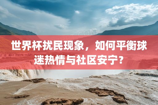 世界杯扰民现象，如何平衡球迷热情与社区安宁？