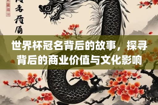 世界杯冠名背后的故事，探寻背后的商业价值与文化影响
