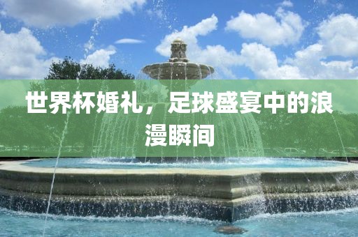 世界杯婚礼，足球盛宴中的浪漫瞬间