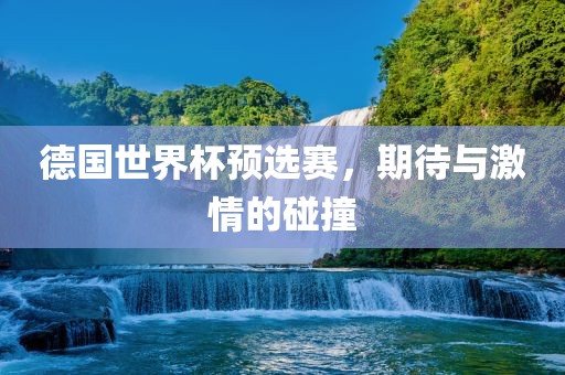 德国世界杯预选赛，期待与激情的碰撞
