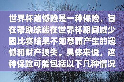 世界杯遗憾险是一种保险，旨在帮助球迷在世界杯期间减少因比赛结果不如意而产生的遗憾和财产损失。具体来说，这种保险可能包括以下几种情况