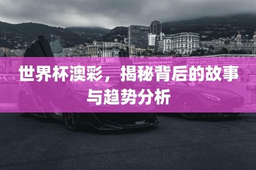 世界杯澳彩，揭秘背后的故事与趋势分析