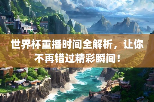 世界杯重播时间全解析，让你不再错过精彩瞬间！