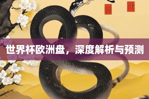 世界杯欧洲盘，深度解析与预测