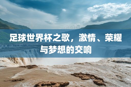 足球世界杯之歌，激情、荣耀与梦想的交响