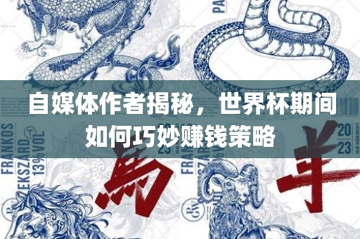 自媒体作者揭秘，世界杯期间如何巧妙赚钱策略