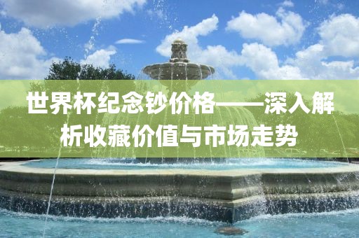 世界杯纪念钞价格——深入解析收藏价值与市场走势