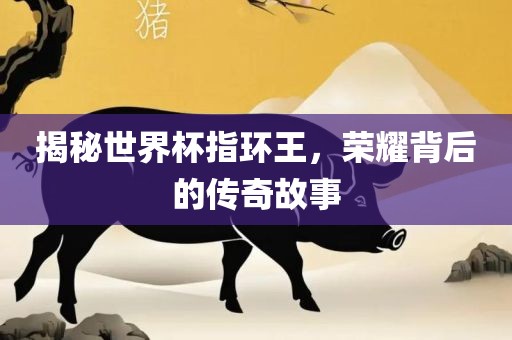 揭秘世界杯指环王，荣耀背后的传奇故事