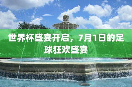 世界杯盛宴开启，7月1日的足球狂欢盛宴