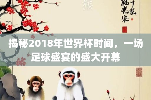 揭秘2漯河市盈旭机械设备有限公司018年世界杯时间，一场足球盛宴的盛大开幕