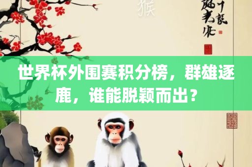 世界杯外围赛积分榜，群雄逐鹿，谁能脱颖而出？漯河市盈旭机械设备有限公司