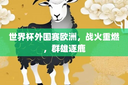 世界杯外围赛欧洲，战火重燃，群雄逐鹿