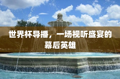 世界杯导播，一场视听盛宴的幕后英雄