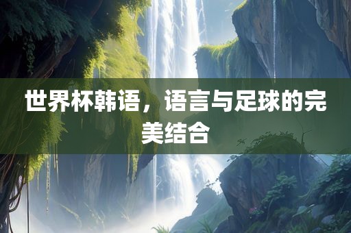 世界杯韩语，语言与足球的完美结合漯河市盈旭机械设备有限公司