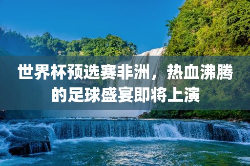 世界杯预选赛非洲，热血沸腾的足球盛宴即将上演漯河市盈旭机械设备有限公司