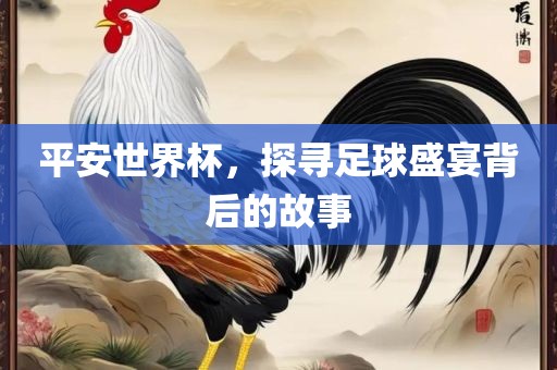 平安世界杯，探寻足球盛宴背后的故事