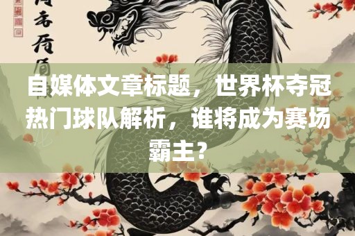自媒体文章标题，世界杯夺冠热门球队解析，谁将成为赛场霸主？