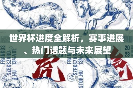 世界杯进度全解析，赛事进展、热门话题与未来展望