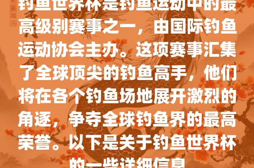 钓鱼世界杯是钓鱼运动中的最高级别赛事之一，由国际钓鱼运动协会主办。这项赛事汇集了全球顶尖的钓鱼高手，他们将在各个钓鱼场地展开激烈的角逐，争夺全球钓鱼界的最高荣誉。以下是关于钓鱼世界杯的一些详细信息