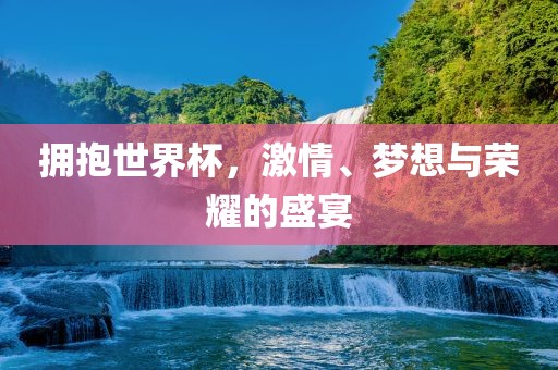 拥抱世界杯，激情、梦想与荣耀的盛宴
