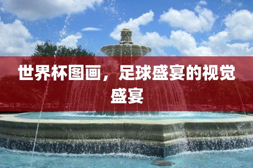 世界杯图画，足球盛宴的视觉盛宴