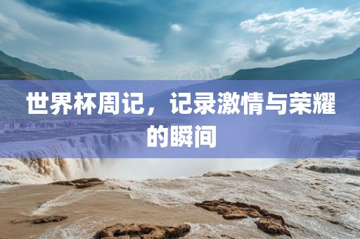 世界杯周记，记录激情与荣耀的瞬间