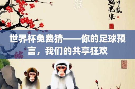 世界杯免费猜——你的足球预言，我们的共享狂欢