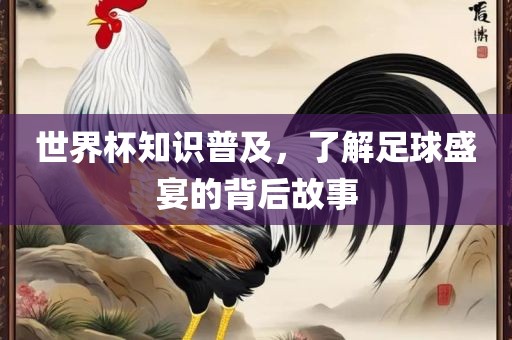 世界杯知识普及，了解足球盛宴的背后故事