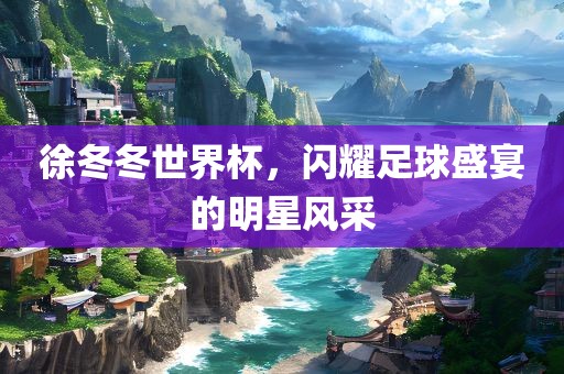 徐冬冬世界杯，闪耀足球盛宴的明星风采
