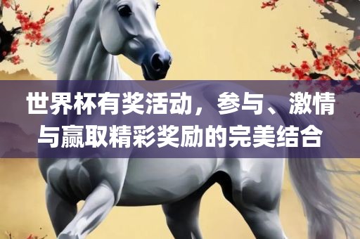 世界杯有奖活动，参与、激情与赢取精彩奖励的完美结合