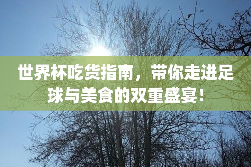 世界杯吃货指南，带你走进足球与美食的双重盛宴！