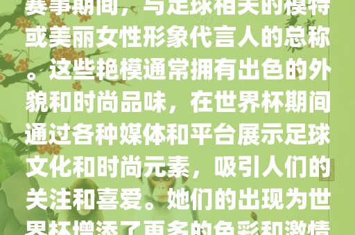 世界杯艳模是指在世界杯足球赛事期间，与足球相关的模特或美丽女性形象代言人的总称。这些艳模通常拥有出色的外貌和时尚品味，在世界杯期间通过各种媒体和平台展示足球文化和时尚元素，吸引人们的关注和喜爱。她们的出现为世界杯增添了更多的色彩和激情。