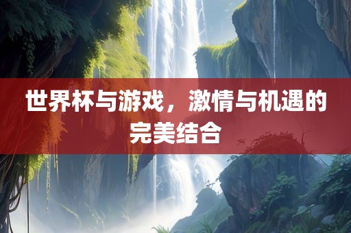 世界杯与游戏，激情与机遇的完美结合